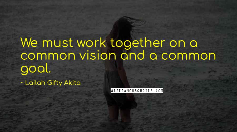 Lailah Gifty Akita Quotes: We must work together on a common vision and a common goal.