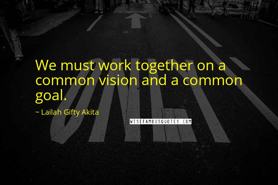 Lailah Gifty Akita Quotes: We must work together on a common vision and a common goal.