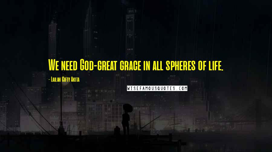 Lailah Gifty Akita Quotes: We need God-great grace in all spheres of life.