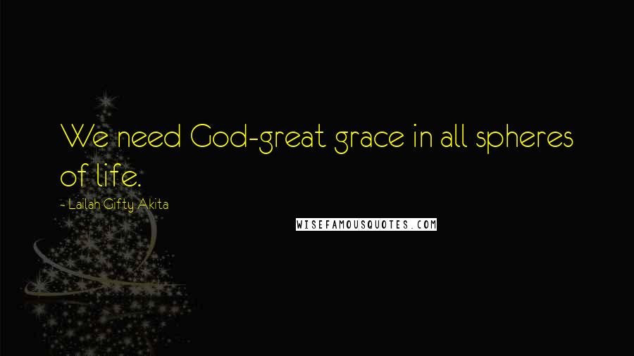 Lailah Gifty Akita Quotes: We need God-great grace in all spheres of life.