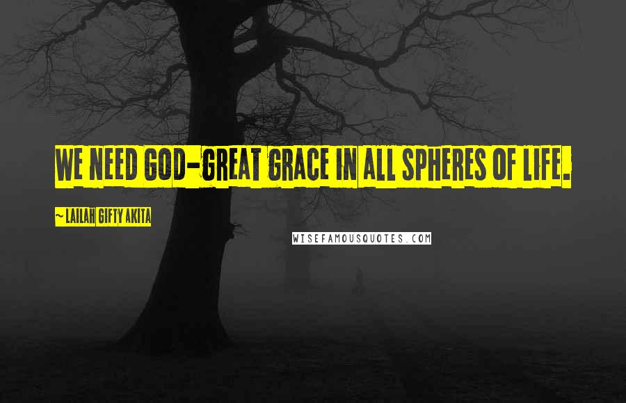 Lailah Gifty Akita Quotes: We need God-great grace in all spheres of life.