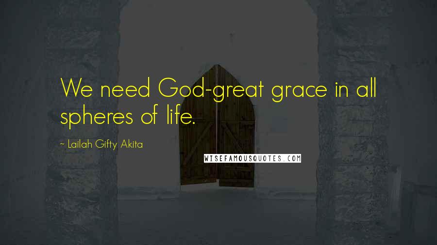 Lailah Gifty Akita Quotes: We need God-great grace in all spheres of life.