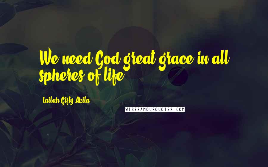 Lailah Gifty Akita Quotes: We need God-great grace in all spheres of life.