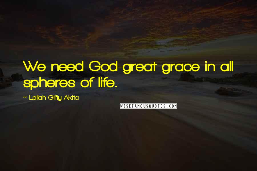 Lailah Gifty Akita Quotes: We need God-great grace in all spheres of life.