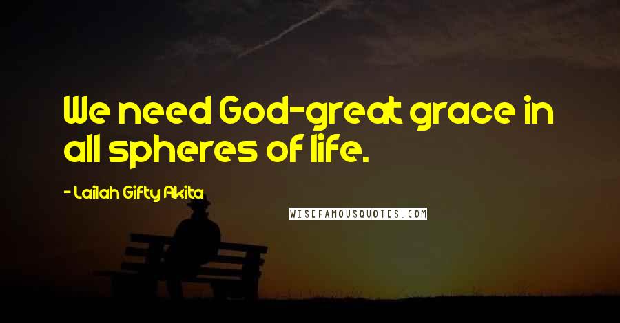 Lailah Gifty Akita Quotes: We need God-great grace in all spheres of life.