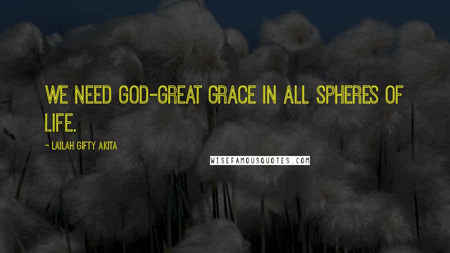 Lailah Gifty Akita Quotes: We need God-great grace in all spheres of life.