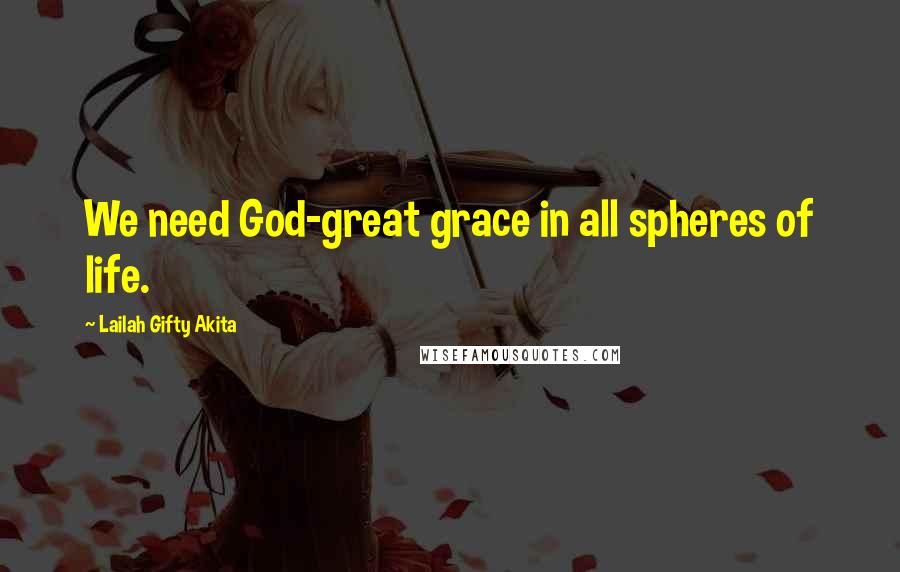 Lailah Gifty Akita Quotes: We need God-great grace in all spheres of life.