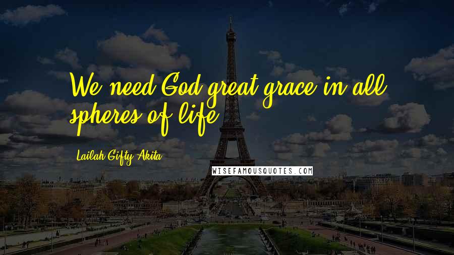 Lailah Gifty Akita Quotes: We need God-great grace in all spheres of life.