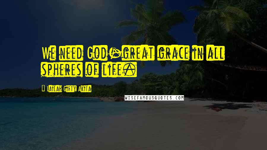 Lailah Gifty Akita Quotes: We need God-great grace in all spheres of life.