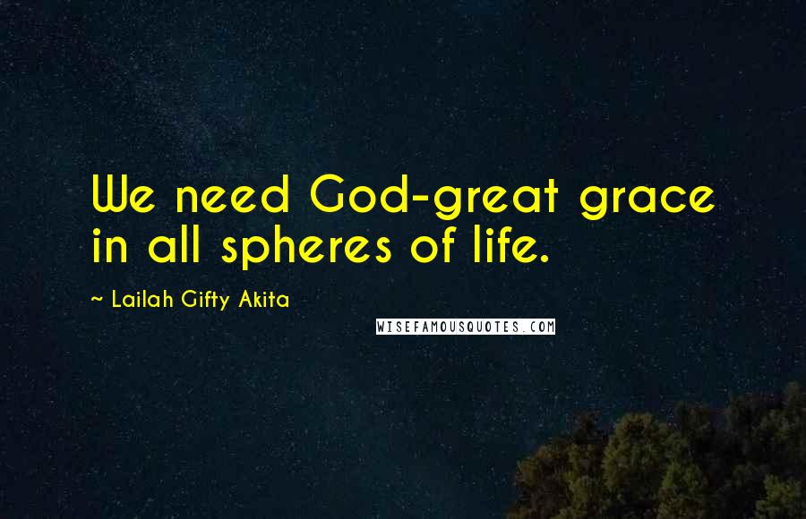 Lailah Gifty Akita Quotes: We need God-great grace in all spheres of life.
