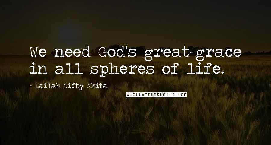 Lailah Gifty Akita Quotes: We need God's great-grace in all spheres of life.