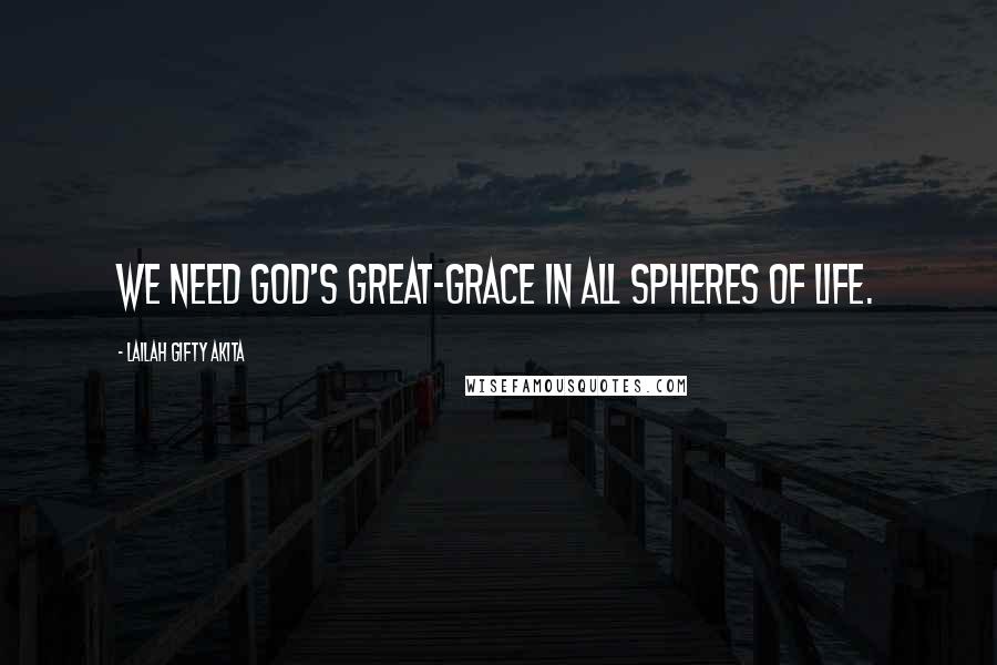 Lailah Gifty Akita Quotes: We need God's great-grace in all spheres of life.