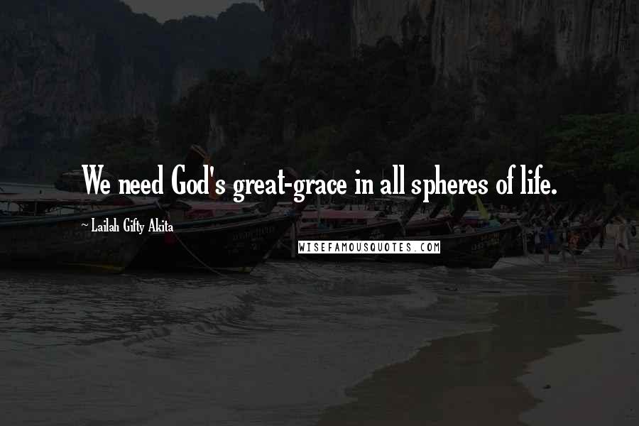 Lailah Gifty Akita Quotes: We need God's great-grace in all spheres of life.