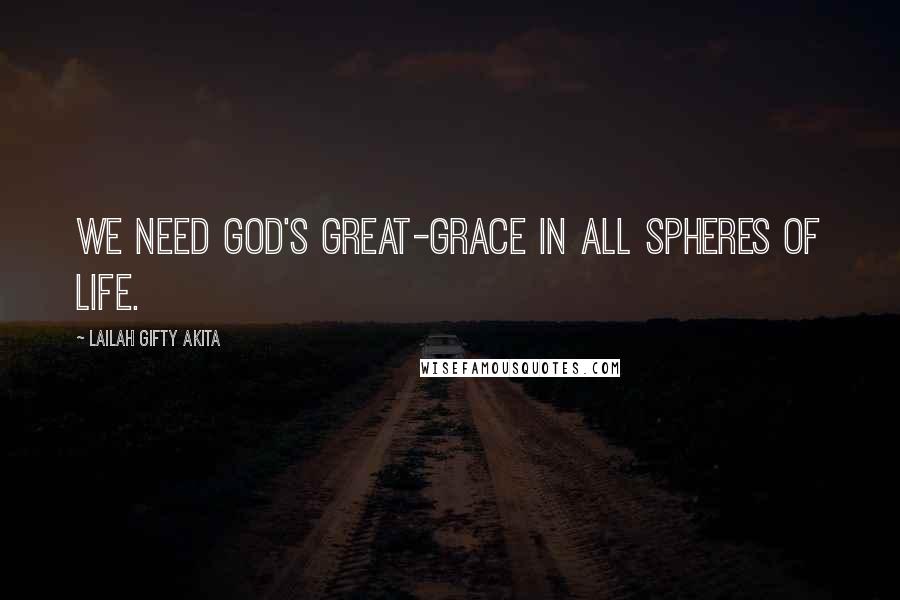 Lailah Gifty Akita Quotes: We need God's great-grace in all spheres of life.