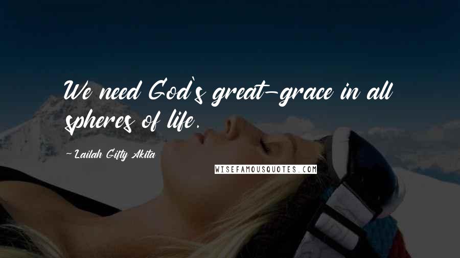 Lailah Gifty Akita Quotes: We need God's great-grace in all spheres of life.