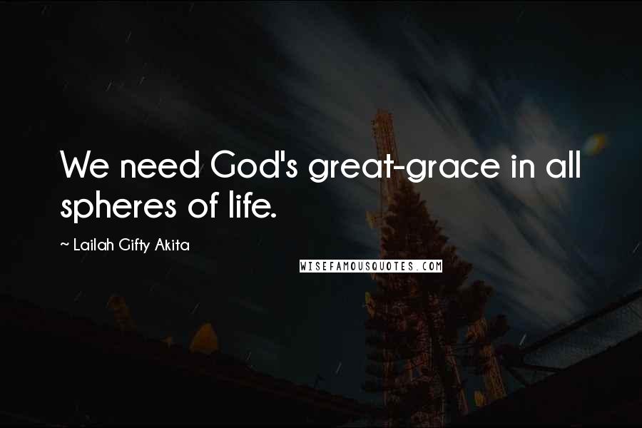 Lailah Gifty Akita Quotes: We need God's great-grace in all spheres of life.