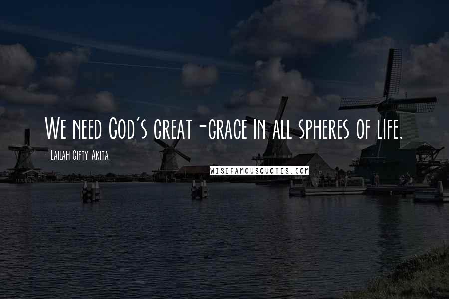 Lailah Gifty Akita Quotes: We need God's great-grace in all spheres of life.