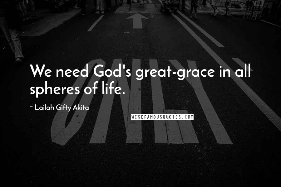 Lailah Gifty Akita Quotes: We need God's great-grace in all spheres of life.