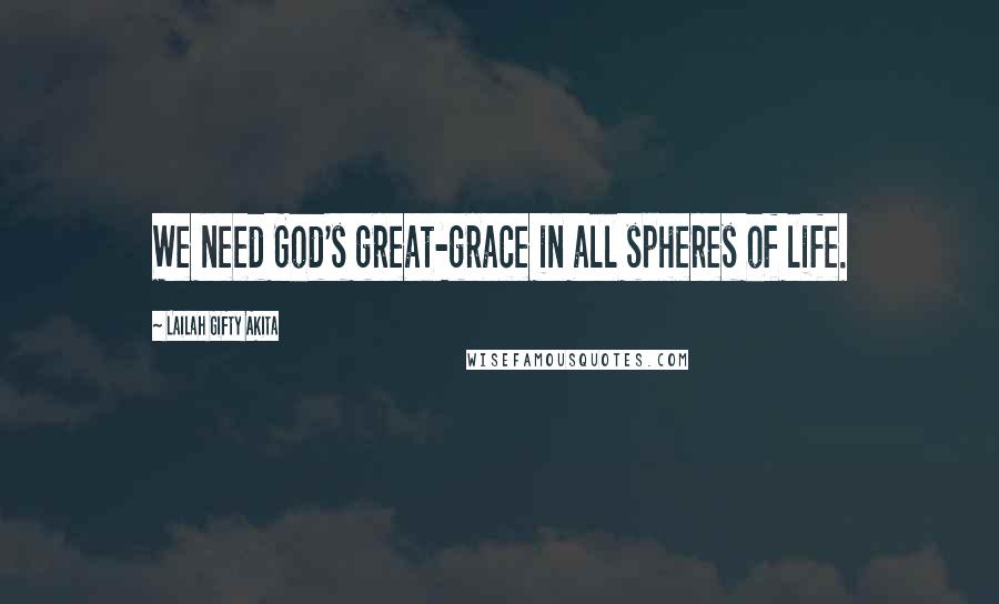 Lailah Gifty Akita Quotes: We need God's great-grace in all spheres of life.