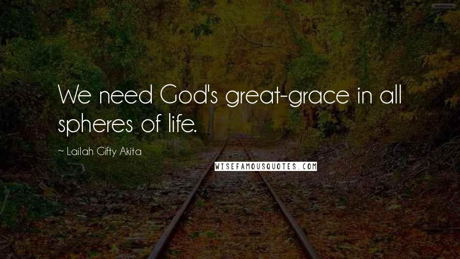 Lailah Gifty Akita Quotes: We need God's great-grace in all spheres of life.