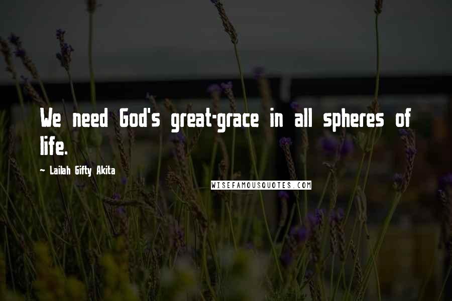 Lailah Gifty Akita Quotes: We need God's great-grace in all spheres of life.