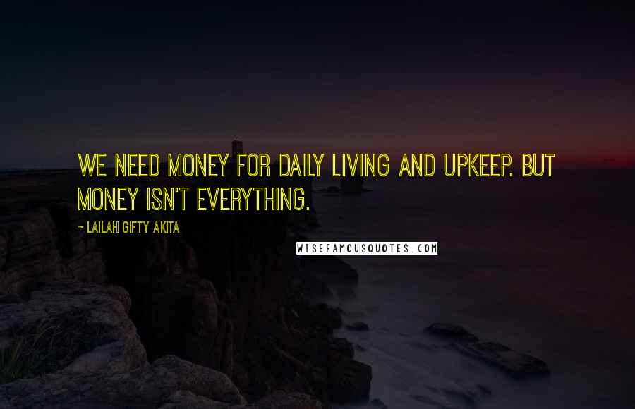 Lailah Gifty Akita Quotes: We need money for daily living and upkeep. But money isn't everything.