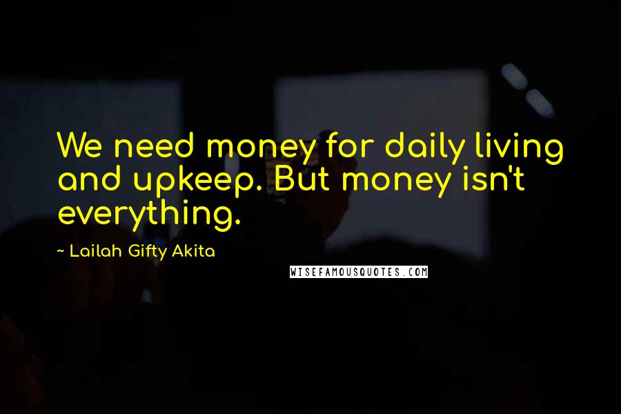 Lailah Gifty Akita Quotes: We need money for daily living and upkeep. But money isn't everything.