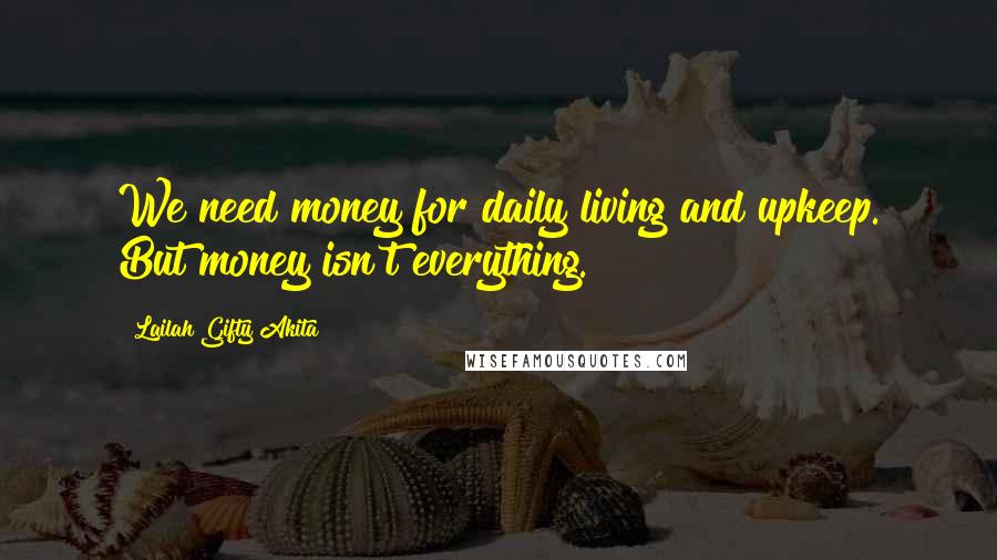 Lailah Gifty Akita Quotes: We need money for daily living and upkeep. But money isn't everything.