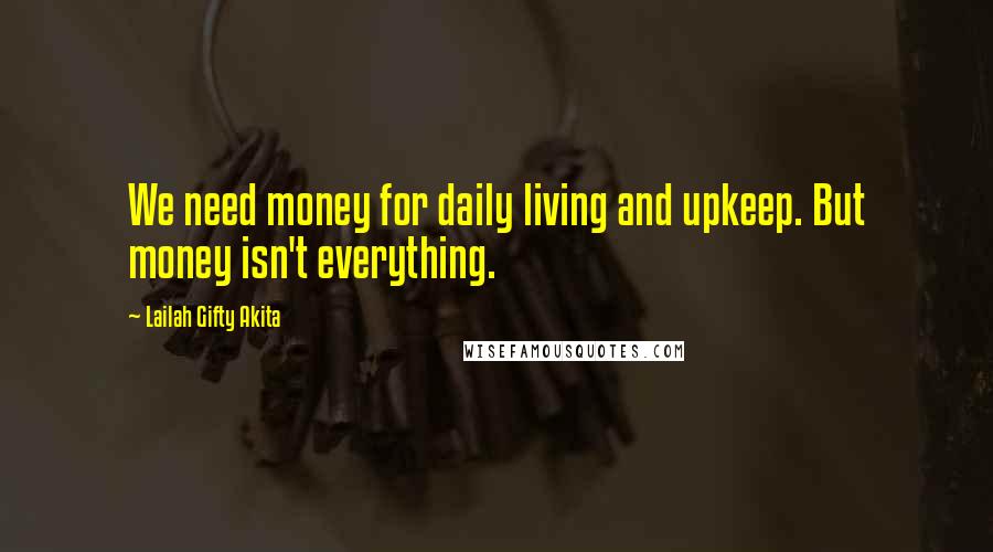 Lailah Gifty Akita Quotes: We need money for daily living and upkeep. But money isn't everything.