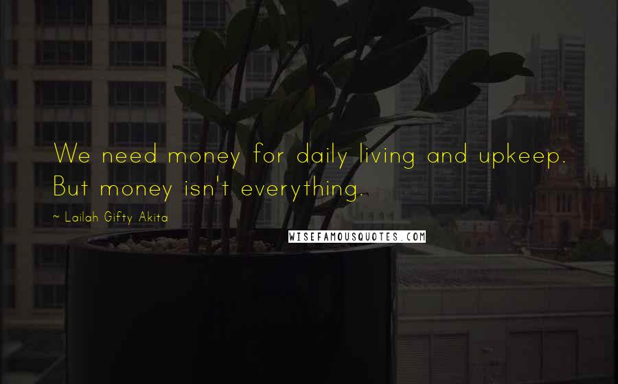 Lailah Gifty Akita Quotes: We need money for daily living and upkeep. But money isn't everything.