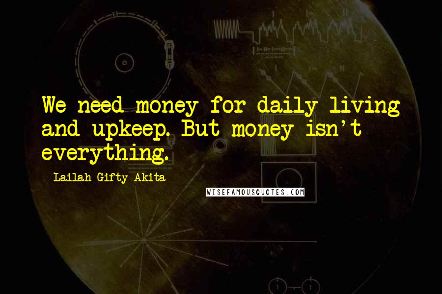 Lailah Gifty Akita Quotes: We need money for daily living and upkeep. But money isn't everything.