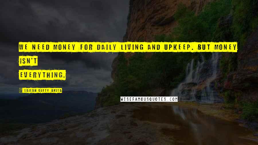 Lailah Gifty Akita Quotes: We need money for daily living and upkeep. But money isn't everything.