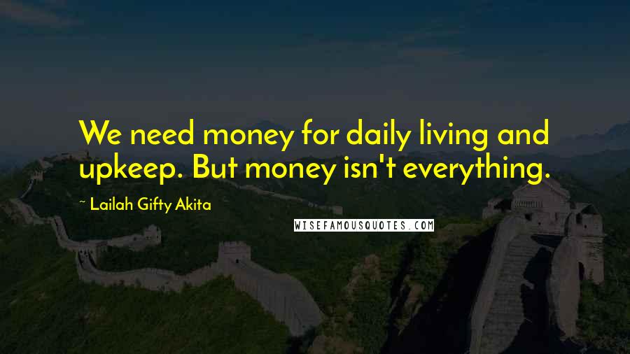 Lailah Gifty Akita Quotes: We need money for daily living and upkeep. But money isn't everything.