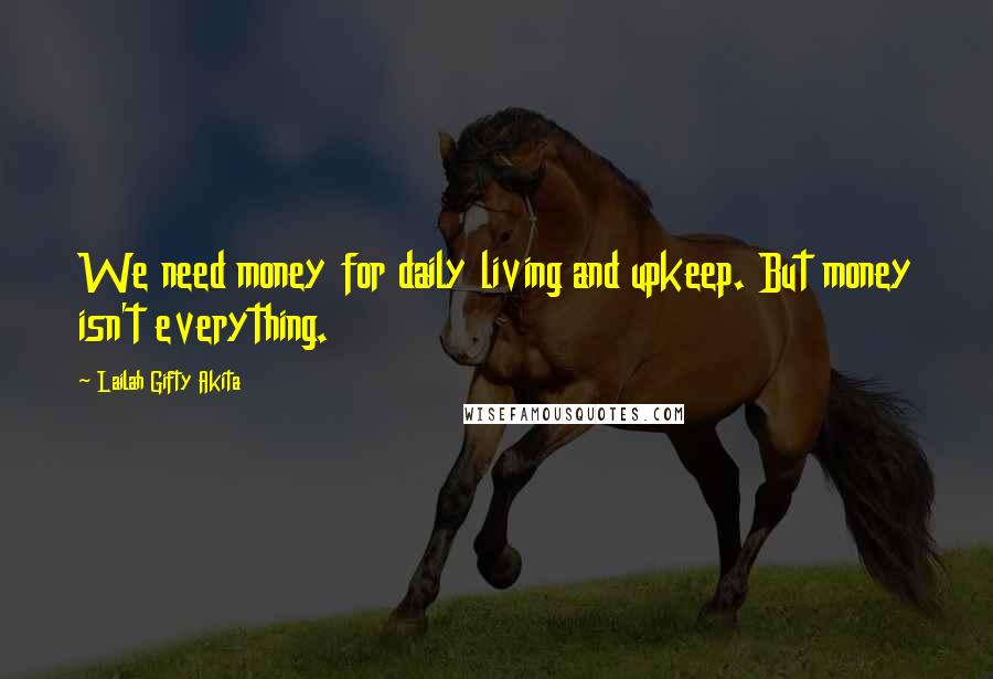 Lailah Gifty Akita Quotes: We need money for daily living and upkeep. But money isn't everything.