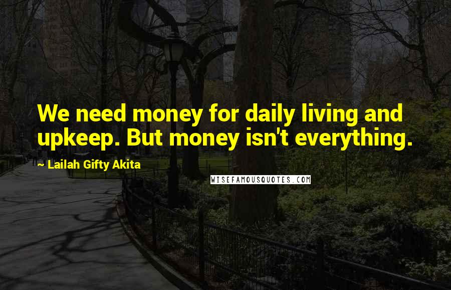 Lailah Gifty Akita Quotes: We need money for daily living and upkeep. But money isn't everything.
