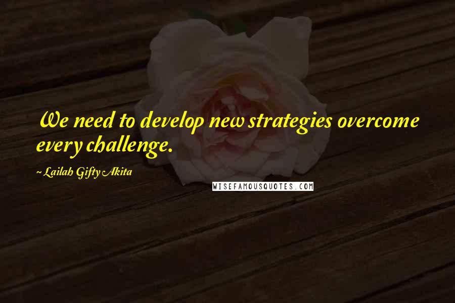 Lailah Gifty Akita Quotes: We need to develop new strategies overcome every challenge.