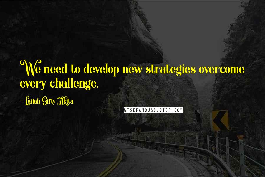 Lailah Gifty Akita Quotes: We need to develop new strategies overcome every challenge.