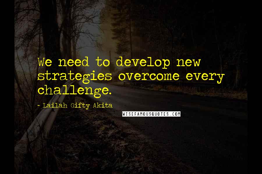 Lailah Gifty Akita Quotes: We need to develop new strategies overcome every challenge.