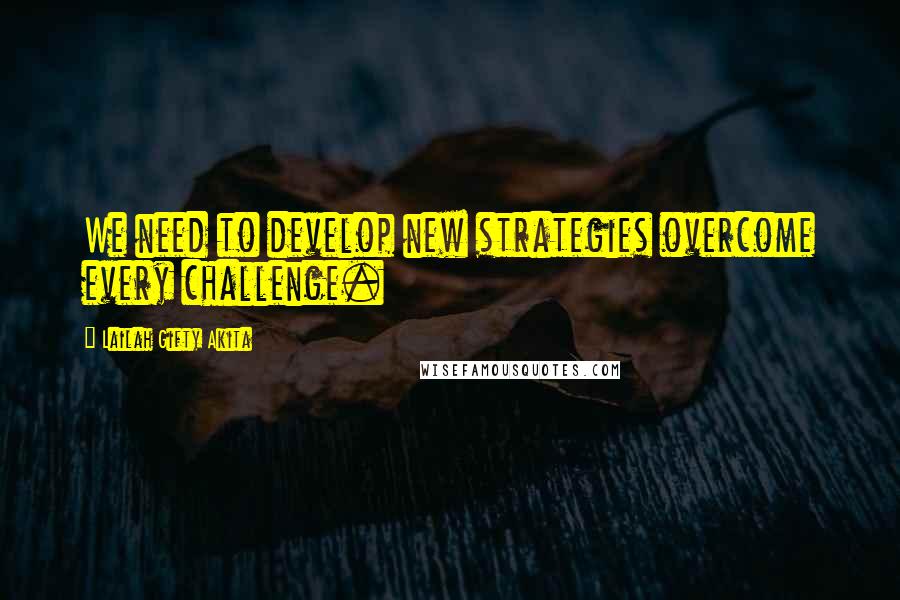 Lailah Gifty Akita Quotes: We need to develop new strategies overcome every challenge.