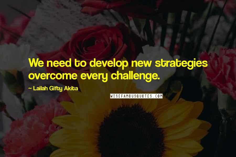 Lailah Gifty Akita Quotes: We need to develop new strategies overcome every challenge.