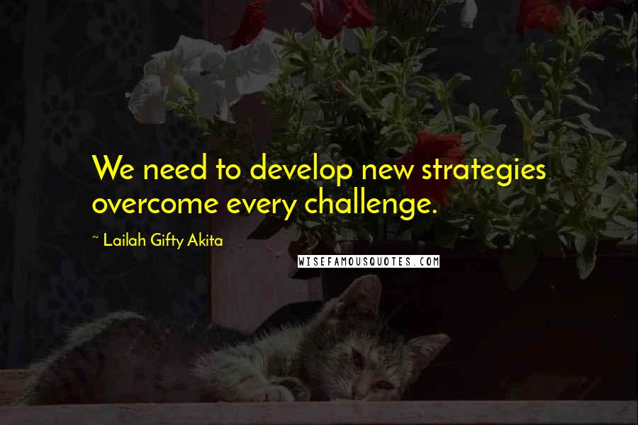 Lailah Gifty Akita Quotes: We need to develop new strategies overcome every challenge.