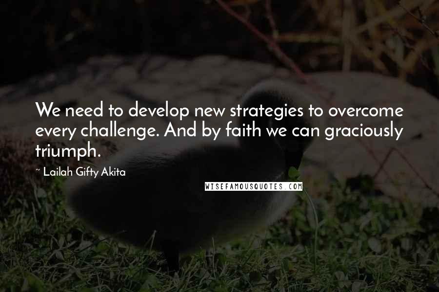 Lailah Gifty Akita Quotes: We need to develop new strategies to overcome every challenge. And by faith we can graciously triumph.