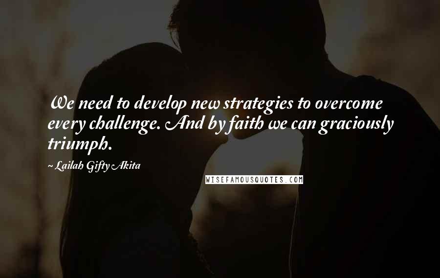 Lailah Gifty Akita Quotes: We need to develop new strategies to overcome every challenge. And by faith we can graciously triumph.
