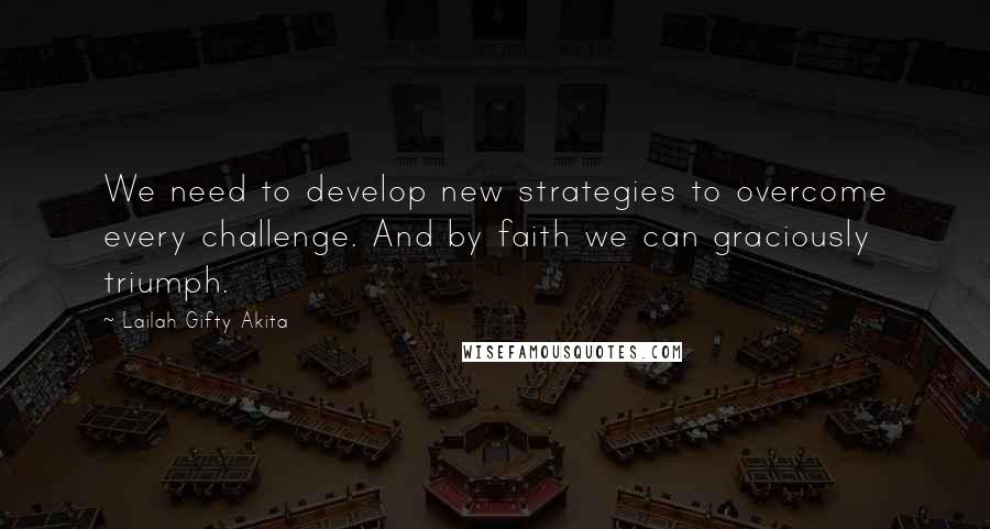 Lailah Gifty Akita Quotes: We need to develop new strategies to overcome every challenge. And by faith we can graciously triumph.