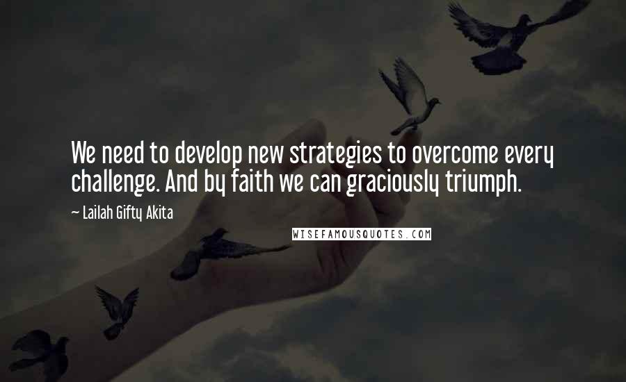 Lailah Gifty Akita Quotes: We need to develop new strategies to overcome every challenge. And by faith we can graciously triumph.