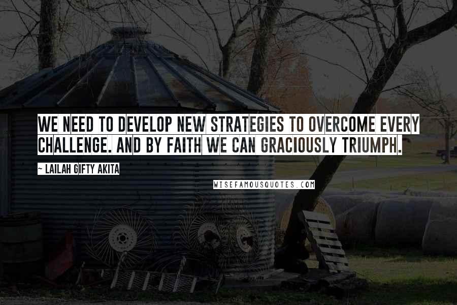 Lailah Gifty Akita Quotes: We need to develop new strategies to overcome every challenge. And by faith we can graciously triumph.