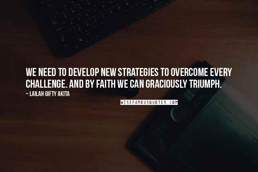 Lailah Gifty Akita Quotes: We need to develop new strategies to overcome every challenge. And by faith we can graciously triumph.