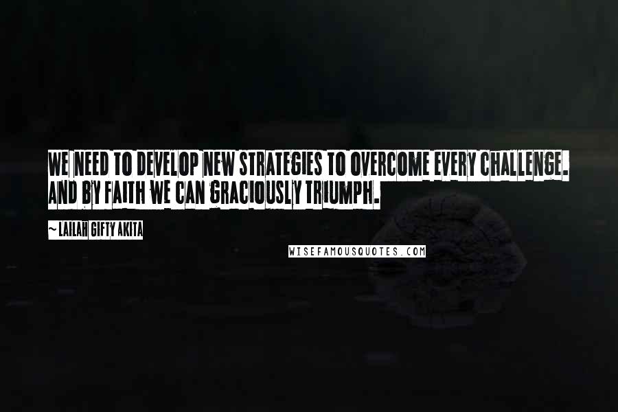 Lailah Gifty Akita Quotes: We need to develop new strategies to overcome every challenge. And by faith we can graciously triumph.