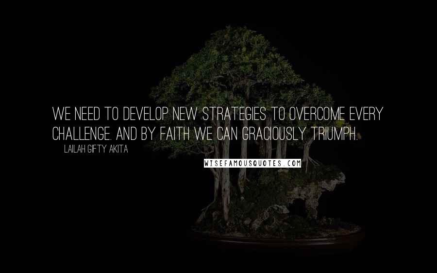 Lailah Gifty Akita Quotes: We need to develop new strategies to overcome every challenge. And by faith we can graciously triumph.