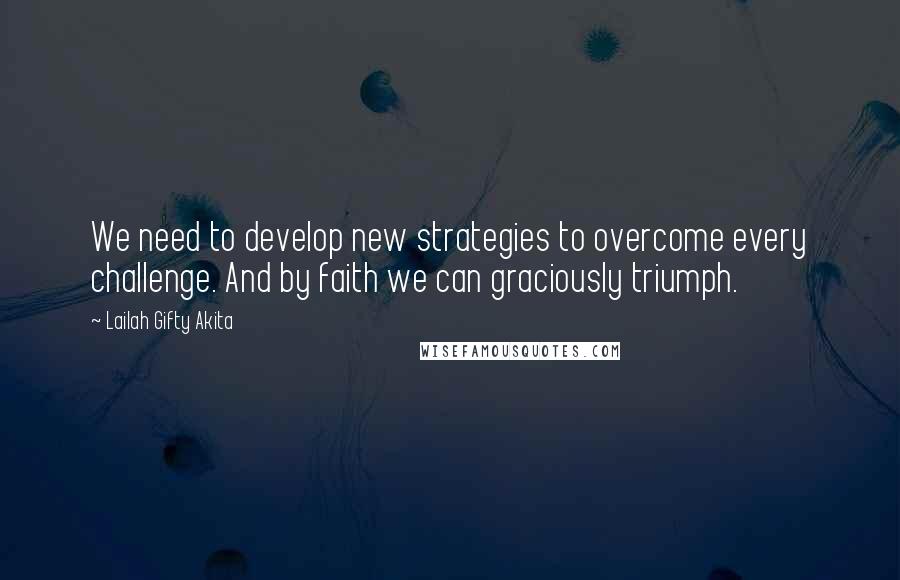 Lailah Gifty Akita Quotes: We need to develop new strategies to overcome every challenge. And by faith we can graciously triumph.
